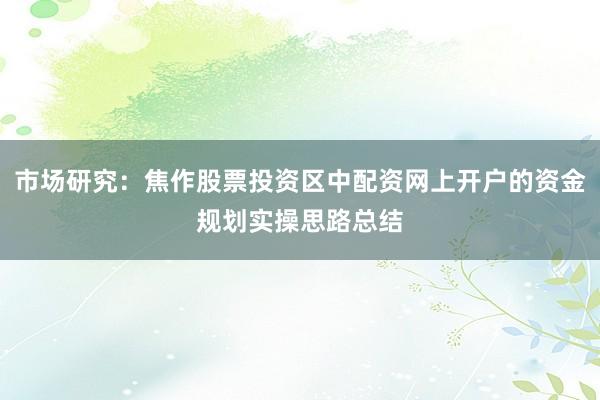 市场研究：焦作股票投资区中配资网上开户的资金规划实操思路总结