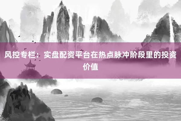 风控专栏:实盘配资平台在热点脉冲阶段里的投资价值