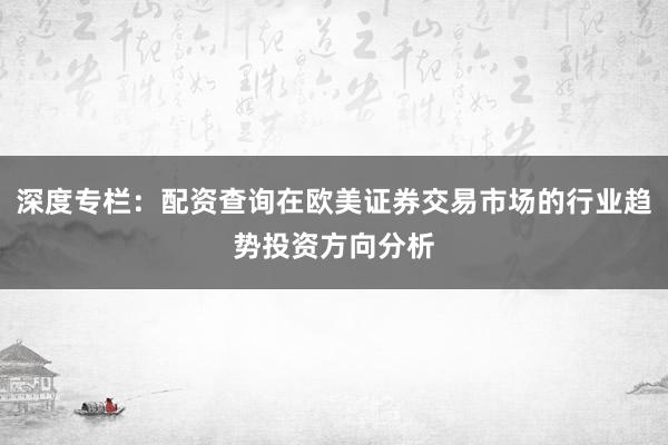 深度专栏：配资查询在欧美证券交易市场的行业趋势投资方向分析