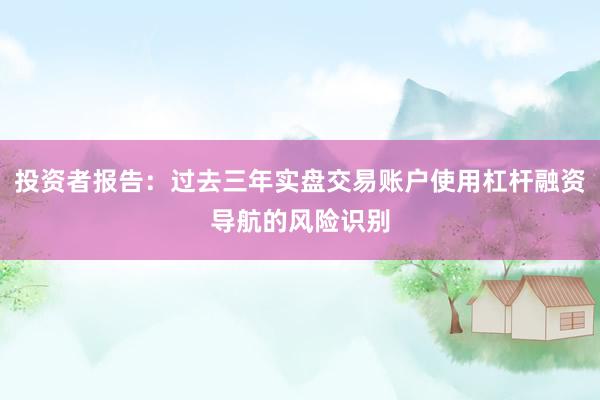投资者报告：过去三年实盘交易账户使用杠杆融资导航的风险识别