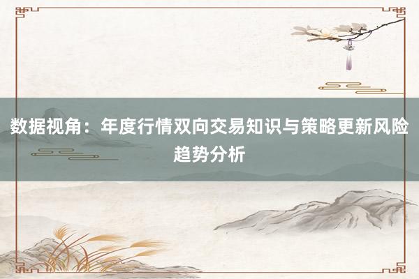 数据视角：年度行情双向交易知识与策略更新风险趋势分析