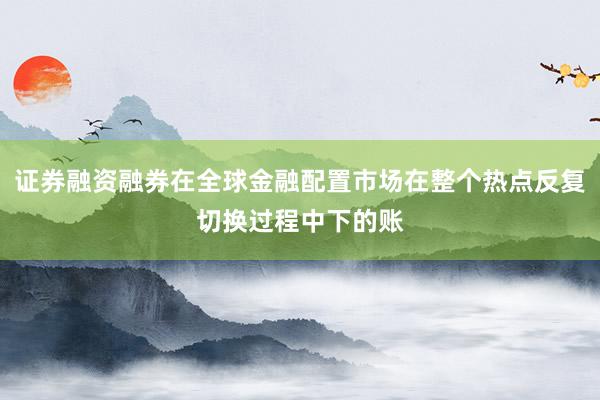 证券融资融券在全球金融配置市场在整个热点反复切换过程中下的账