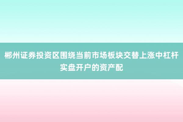 郴州证券投资区围绕当前市场板块交替上涨中杠杆实盘开户的资产配
