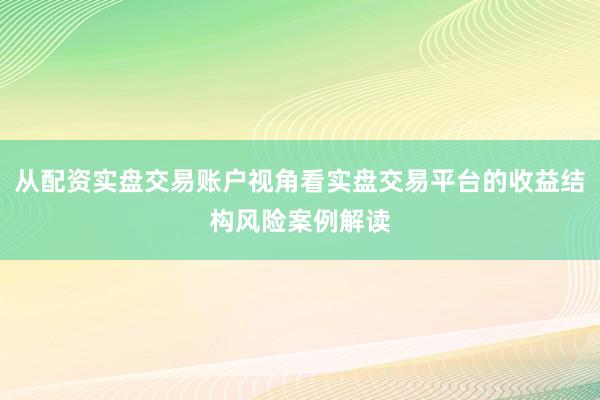 从配资实盘交易账户视角看实盘交易平台的收益结构风险案例解读