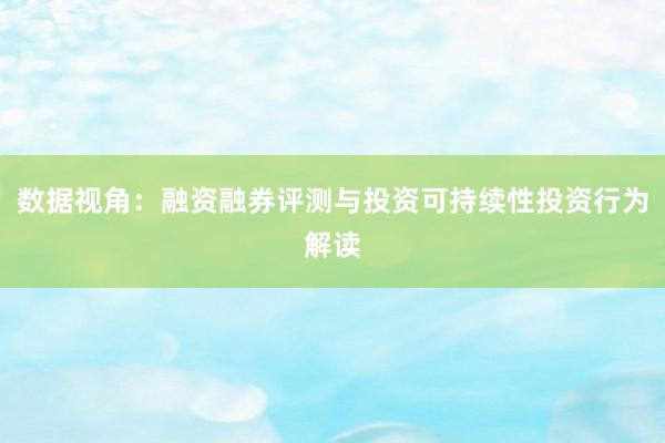 数据视角：融资融券评测与投资可持续性投资行为解读