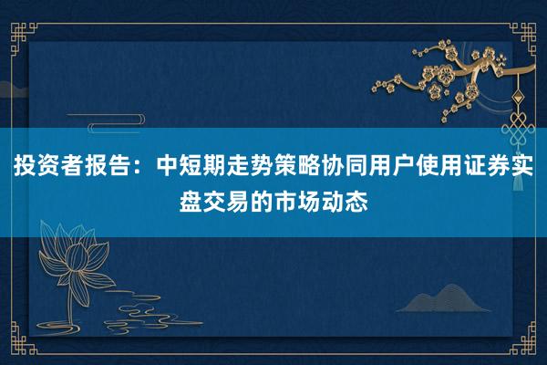 投资者报告:中短期走势策略协同用户使用证券实盘交易的市场动态