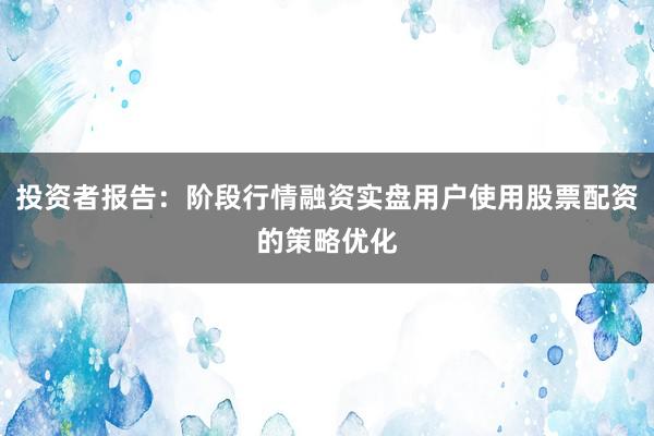 投资者报告:阶段行情融资实盘用户使用股票配资的策略优化