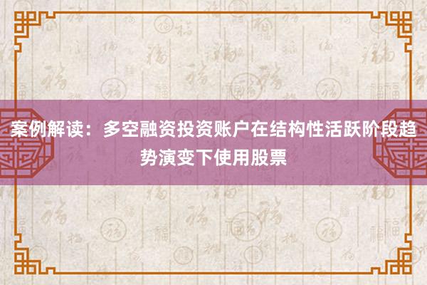案例解读：多空融资投资账户在结构性活跃阶段趋势演变下使用股票