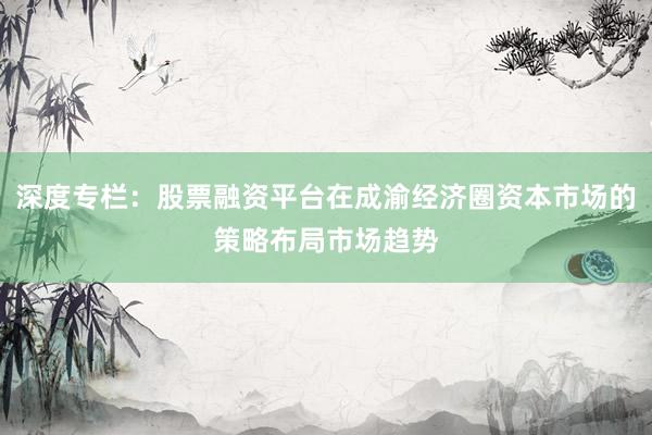 深度专栏：股票融资平台在成渝经济圈资本市场的策略布局市场趋势