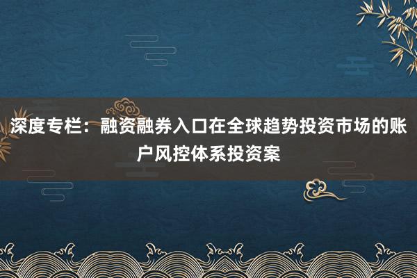 深度专栏:融资融券入口在全球趋势投资市场的账户风控体系投资案