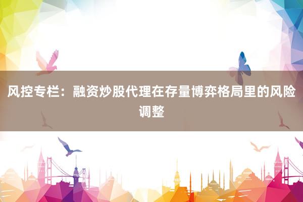 风控专栏:融资炒股代理在存量博弈格局里的风险调整