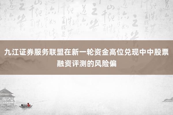 九江证券服务联盟在新一轮资金高位兑现中中股票融资评测的风险偏