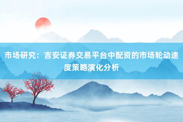市场研究:吉安证券交易平台中配资的市场轮动速度策略演化分析