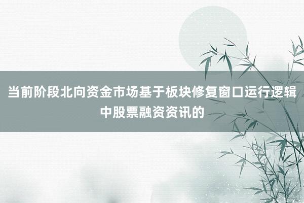 当前阶段北向资金市场基于板块修复窗口运行逻辑中股票融资资讯的