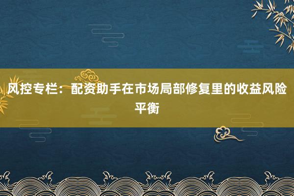 风控专栏:配资助手在市场局部修复里的收益风险平衡