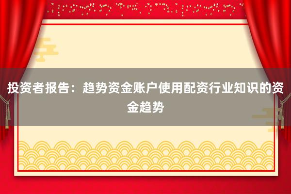 投资者报告：趋势资金账户使用配资行业知识的资金趋势