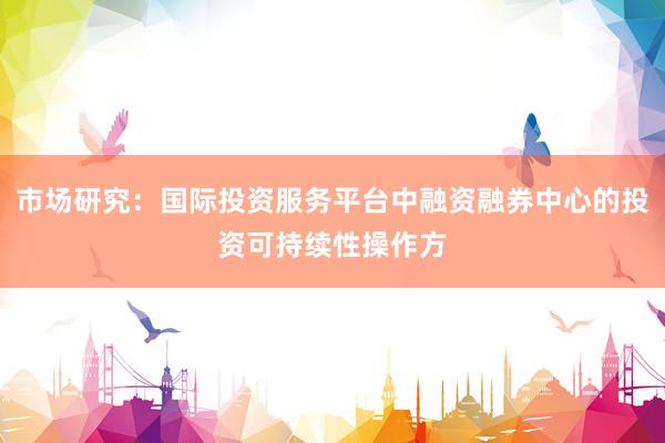 市场研究：国际投资服务平台中融资融券中心的投资可持续性操作方