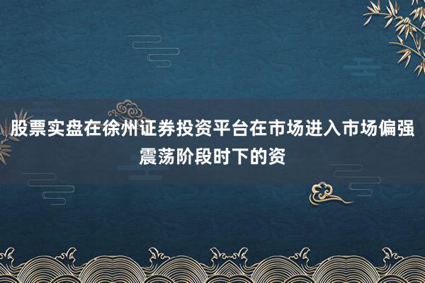 股票实盘在徐州证券投资平台在市场进入市场偏强震荡阶段时下的资