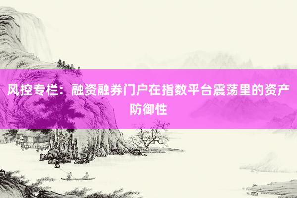 风控专栏:融资融券门户在指数平台震荡里的资产防御性