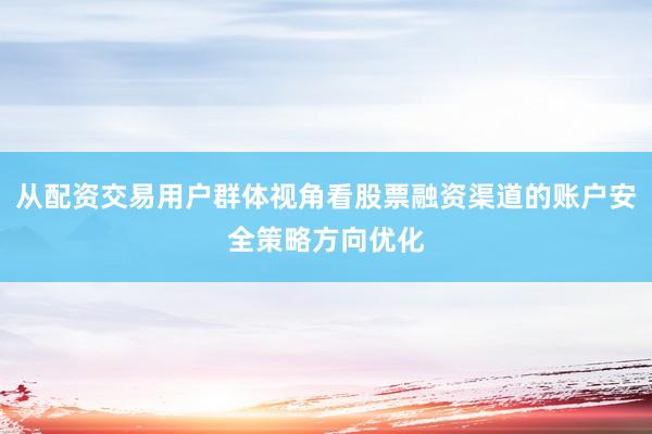 从配资交易用户群体视角看股票融资渠道的账户安全策略方向优化