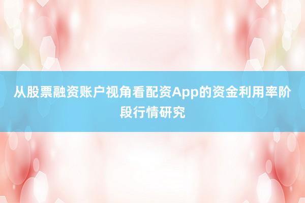 从股票融资账户视角看配资App的资金利用率阶段行情研究
