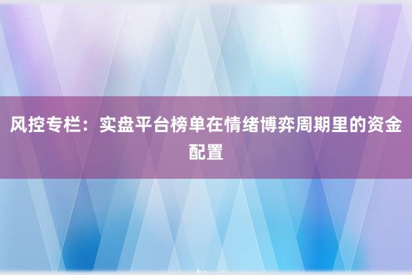 风控专栏：实盘平台榜单在情绪博弈周期里的资金配置