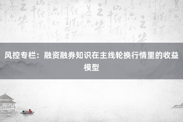 风控专栏：融资融券知识在主线轮换行情里的收益模型