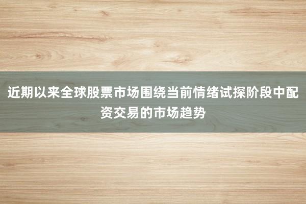 近期以来全球股票市场围绕当前情绪试探阶段中配资交易的市场趋势