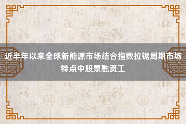 近半年以来全球新能源市场结合指数拉锯周期市场特点中股票融资工