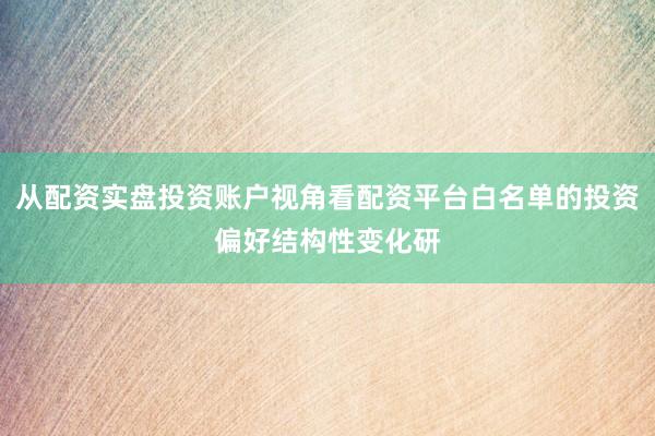从配资实盘投资账户视角看配资平台白名单的投资偏好结构性变化研