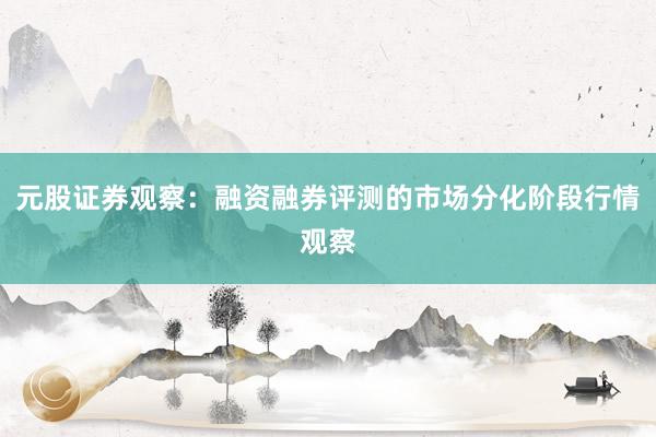 元股证券观察：融资融券评测的市场分化阶段行情观察