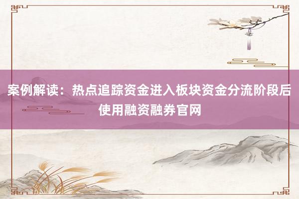 案例解读：热点追踪资金进入板块资金分流阶段后使用融资融券官网
