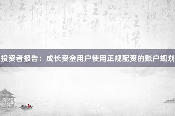 投资者报告：成长资金用户使用正规配资的账户规划