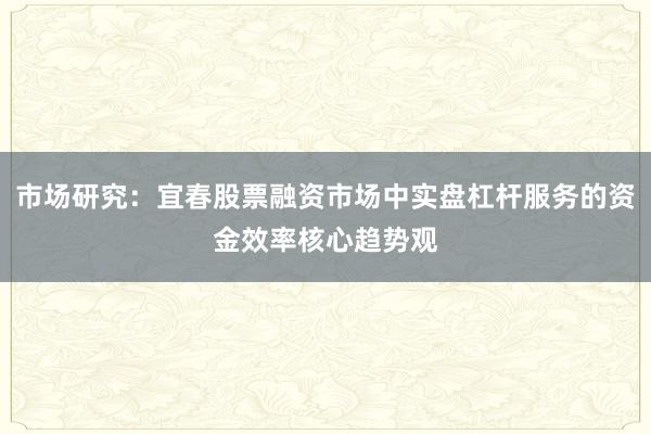 市场研究:宜春股票融资市场中实盘杠杆服务的资金效率核心趋势观