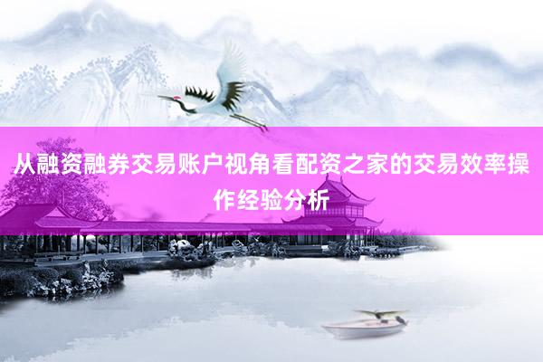 从融资融券交易账户视角看配资之家的交易效率操作经验分析