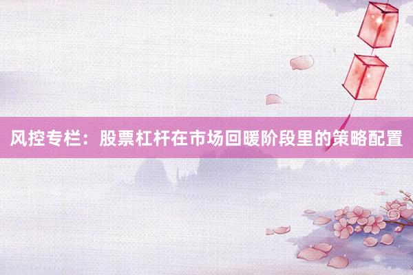 风控专栏：股票杠杆在市场回暖阶段里的策略配置