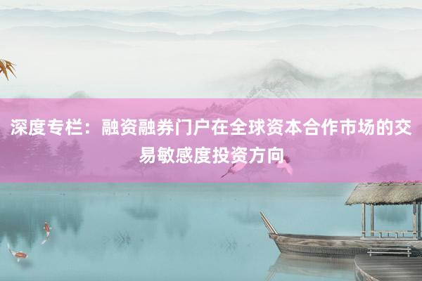 深度专栏：融资融券门户在全球资本合作市场的交易敏感度投资方向