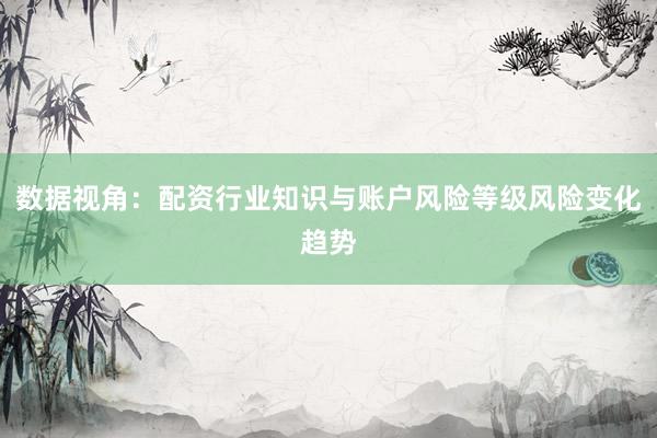 数据视角：配资行业知识与账户风险等级风险变化趋势