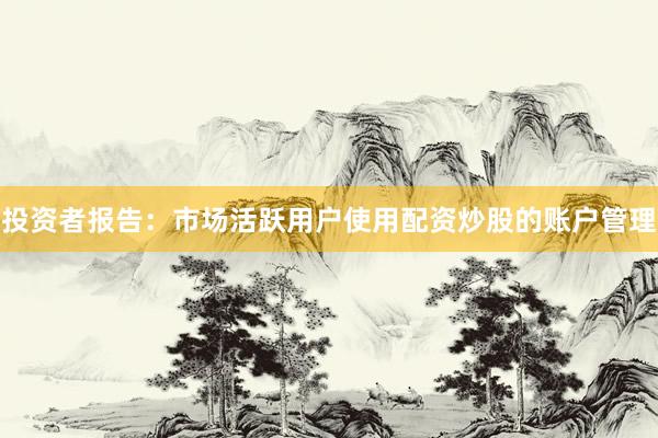 投资者报告：市场活跃用户使用配资炒股的账户管理