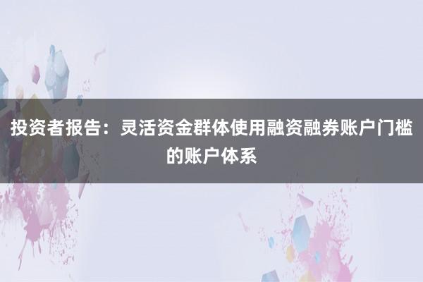 投资者报告：灵活资金群体使用融资融券账户门槛的账户体系
