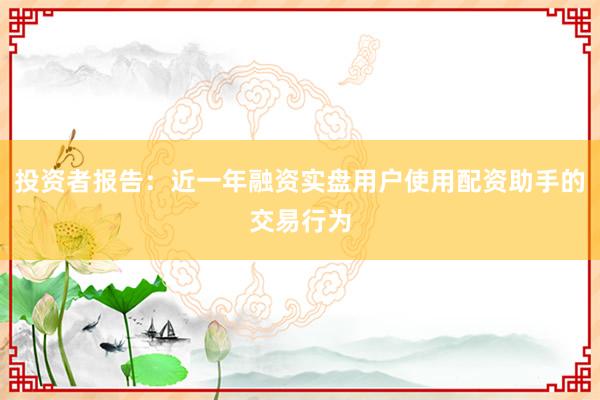 投资者报告：近一年融资实盘用户使用配资助手的交易行为