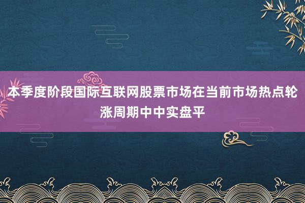本季度阶段国际互联网股票市场在当前市场热点轮涨周期中中实盘平