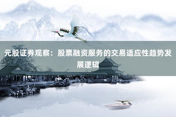 元股证券观察：股票融资服务的交易适应性趋势发展逻辑