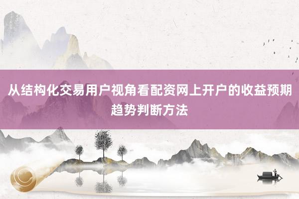 从结构化交易用户视角看配资网上开户的收益预期趋势判断方法