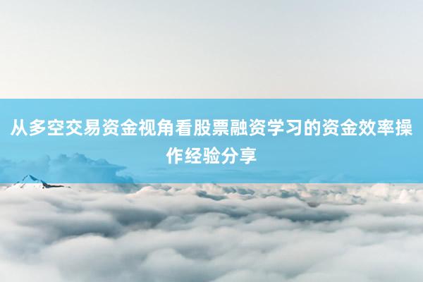 从多空交易资金视角看股票融资学习的资金效率操作经验分享