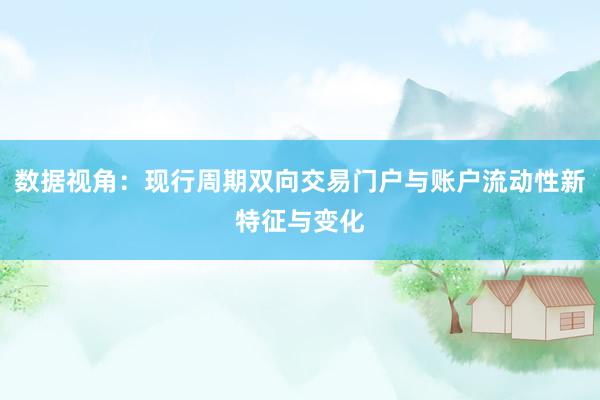 数据视角：现行周期双向交易门户与账户流动性新特征与变化