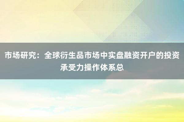 市场研究：全球衍生品市场中实盘融资开户的投资承受力操作体系总