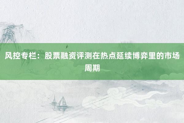 风控专栏：股票融资评测在热点延续博弈里的市场周期