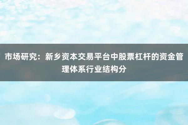 市场研究:新乡资本交易平台中股票杠杆的资金管理体系行业结构分