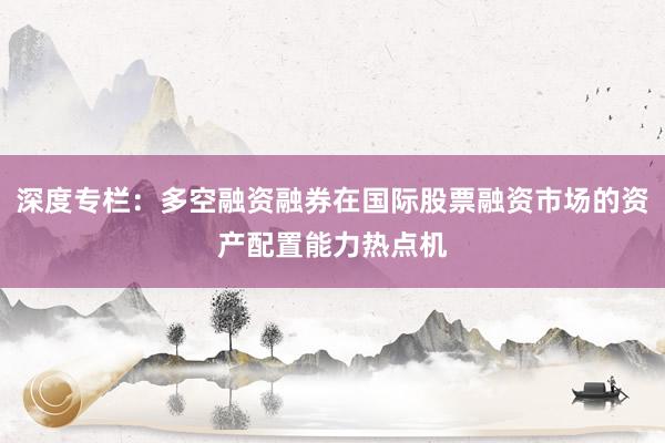 深度专栏：多空融资融券在国际股票融资市场的资产配置能力热点机